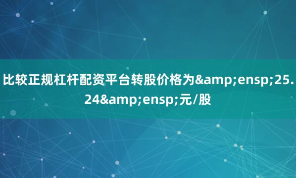 比较正规杠杆配资平台转股价格为&ensp;25.24&ensp;元/股