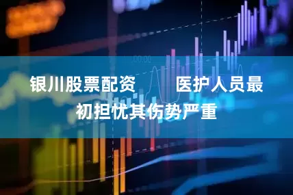 银川股票配资        医护人员最初担忧其伤势严重
