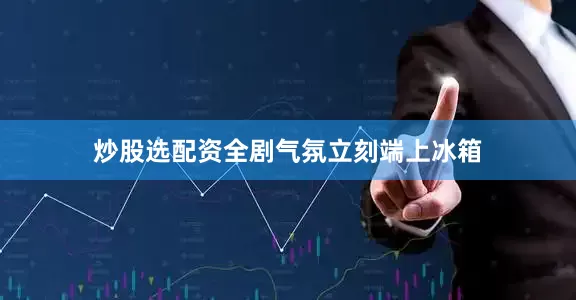 炒股选配资全剧气氛立刻端上冰箱