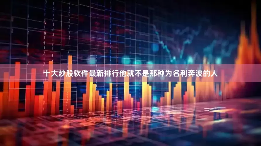 十大炒股软件最新排行他就不是那种为名利奔波的人