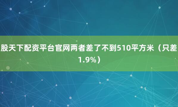 股天下配资平台官网两者差了不到510平方米（只差1.9%）