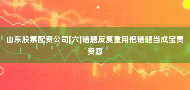 山东股票配资公司[六]错题反复重用把错题当成宝贵资源