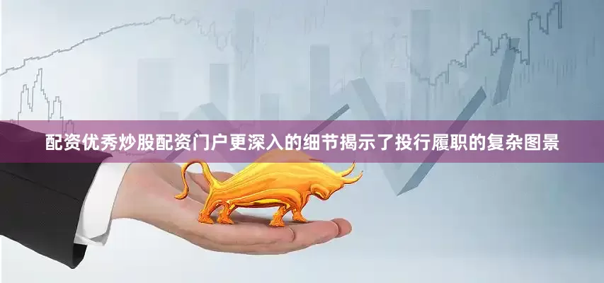配资优秀炒股配资门户　　更深入的细节揭示了投行履职的复杂图景