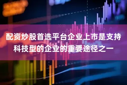 配资炒股首选平台企业上市是支持科技型的企业的重要途径之一
